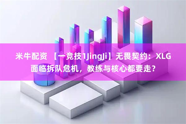 米牛配资 【一竞技1JingJi】无畏契约：XLG面临拆队危机，教练与核心都要走？