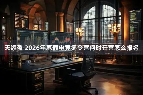 天添盈 2026年寒假电竞冬令营何时开营怎么报名