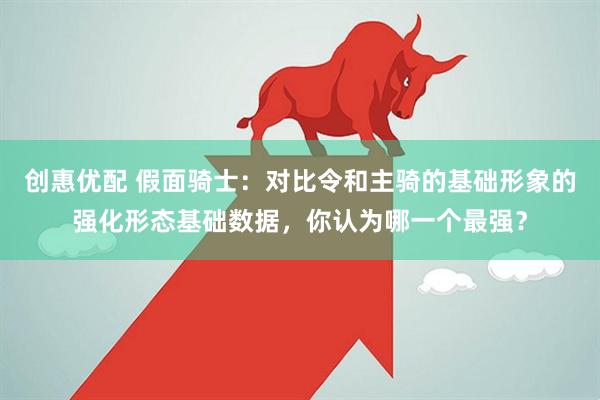 创惠优配 假面骑士：对比令和主骑的基础形象的强化形态基础数据，你认为哪一个最强？