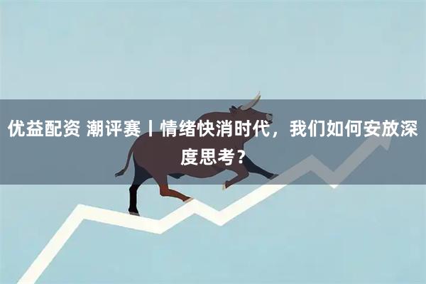 优益配资 潮评赛丨情绪快消时代，我们如何安放深度思考？