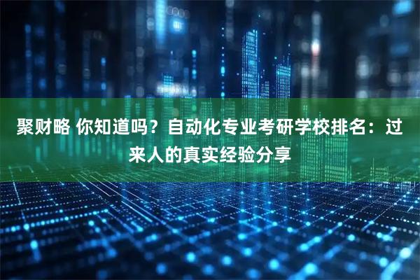 聚财略 你知道吗？自动化专业考研学校排名：过来人的真实经验分享