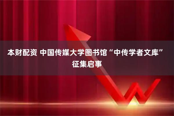 本财配资 中国传媒大学图书馆“中传学者文库” 征集启事