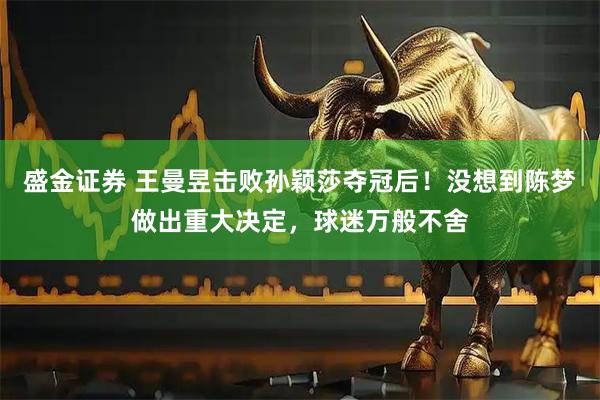 盛金证券 王曼昱击败孙颖莎夺冠后！没想到陈梦做出重大决定，球迷万般不舍