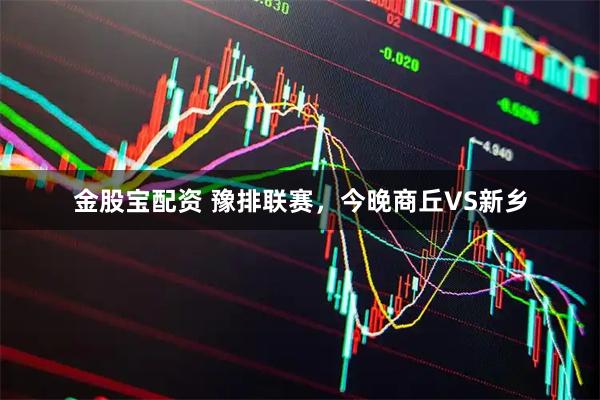 金股宝配资 豫排联赛，今晚商丘VS新乡