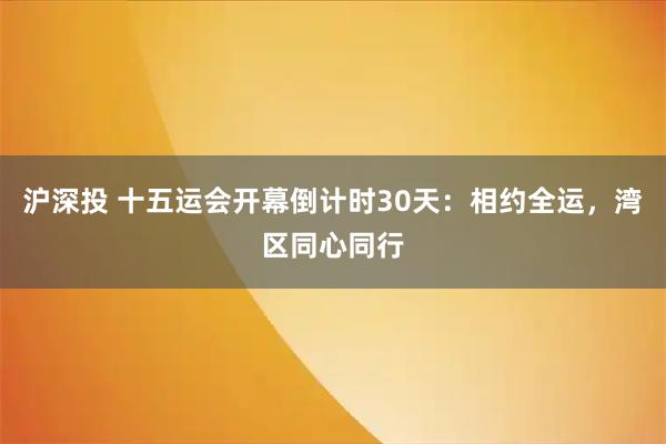 沪深投 十五运会开幕倒计时30天：相约全运，湾区同心同行