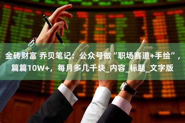 金砖财富 乔贝笔记：公众号做“职场赛道+手绘”，篇篇10W+，每月多几千块_内容_标题_文字版