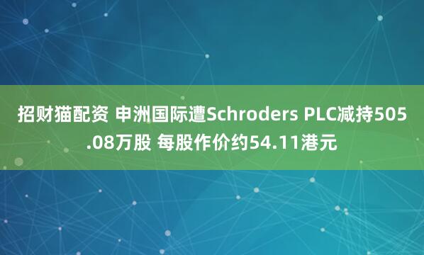 招财猫配资 申洲国际遭Schroders PLC减持505.08万股 每股作价约54.11港元