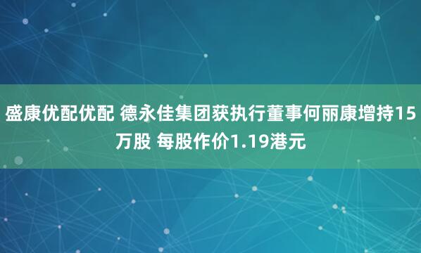 盛康优配优配 德永佳集团获执行董事何丽康增持15万股 每股作价1.19港元