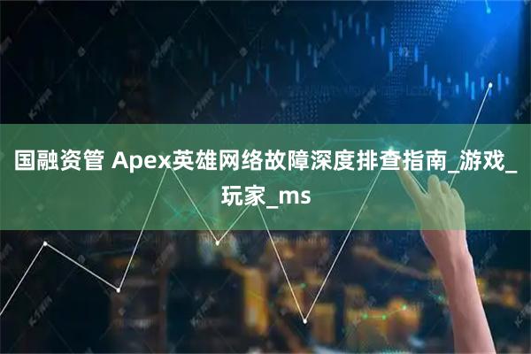 国融资管 Apex英雄网络故障深度排查指南_游戏_玩家_ms