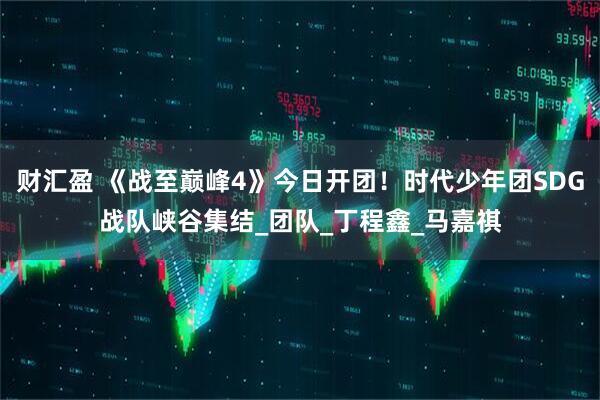 财汇盈 《战至巅峰4》今日开团！时代少年团SDG战队峡谷集结_团队_丁程鑫_马嘉祺