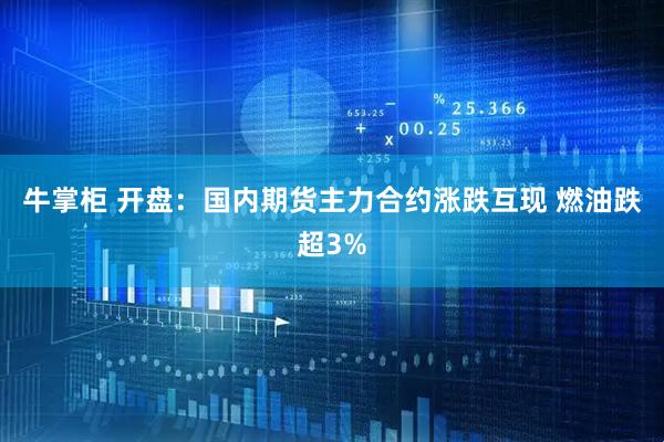 牛掌柜 开盘：国内期货主力合约涨跌互现 燃油跌超3%