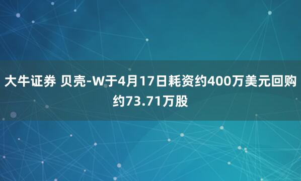 大牛证券 贝壳-W于4月17日耗资约400万美元回购约73.71万股