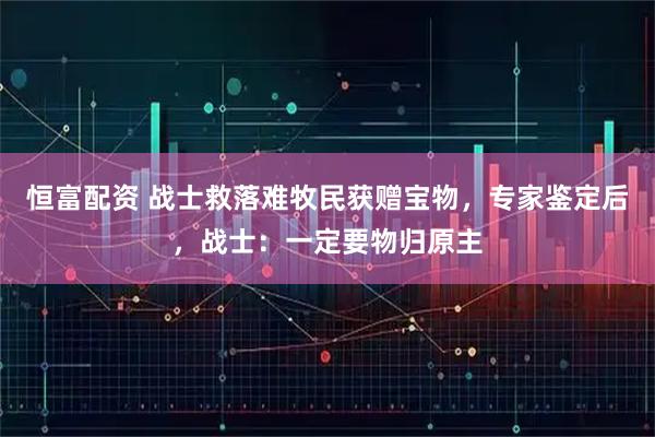 恒富配资 战士救落难牧民获赠宝物,专家鉴定后,战士:一定要物归原主