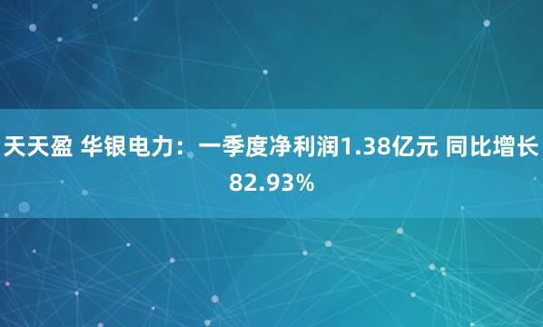 天天盈 华银电力：一季度净利润1.38亿元 同比增长82.93%