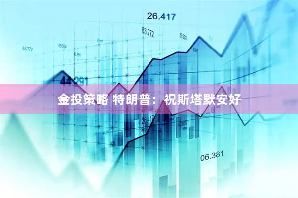 金投策略 特朗普：祝斯塔默安好