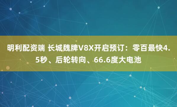 明利配资端 长城魏牌V8X开启预订:零百最快4.5秒、后轮转向、66.6度大电池