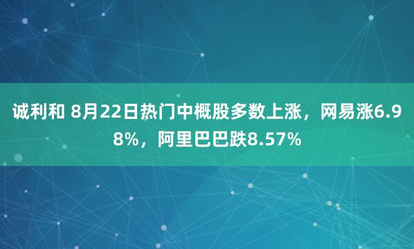 诚利和 8月22日热门中概股多数上涨，网易涨6.98%，阿里巴巴跌8.57%