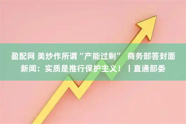 盈配网 美炒作所谓“产能过剩”  商务部答封面新闻：实质是推行保护主义！丨直通部委