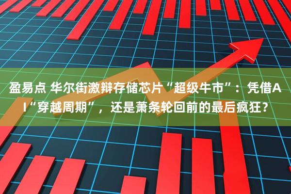 盈易点 华尔街激辩存储芯片“超级牛市”:凭借AI“穿越周期”,还是萧条轮回前的最后疯狂?
