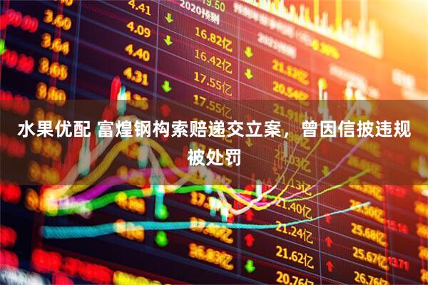 水果优配 富煌钢构索赔递交立案，曾因信披违规被处罚